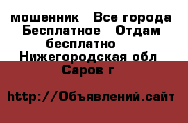 мошенник - Все города Бесплатное » Отдам бесплатно   . Нижегородская обл.,Саров г.